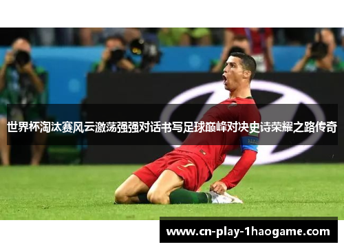 世界杯淘汰赛风云激荡强强对话书写足球巅峰对决史诗荣耀之路传奇 世界杯淘汰赛风云激荡强强对话书写足球巅峰对决史诗荣耀之路传奇