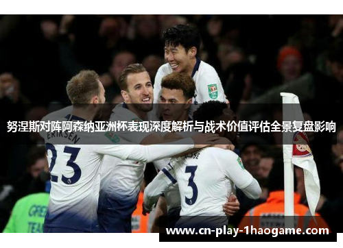 努涅斯对阵阿森纳亚洲杯表现深度解析与战术价值评估全景复盘影响