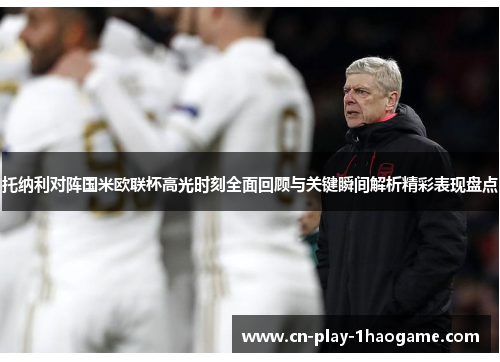 托纳利对阵国米欧联杯高光时刻全面回顾与关键瞬间解析精彩表现盘点 托纳利对阵国米欧联杯高光时刻全面回顾与关键瞬间解析精彩表现盘点