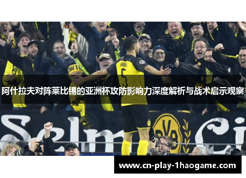 阿什拉夫对阵莱比锡的亚洲杯攻防影响力深度解析与战术启示观察 阿什拉夫对阵莱比锡的亚洲杯攻防影响力深度解析与战术启示观察