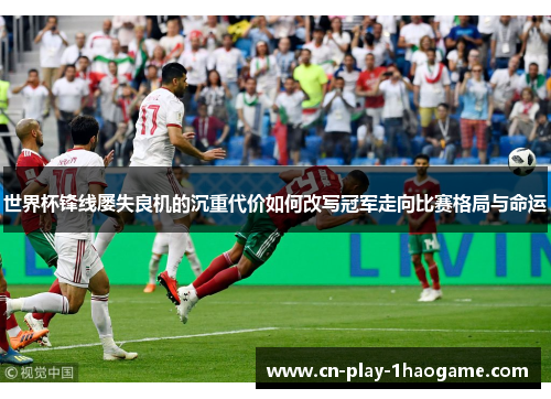 世界杯锋线屡失良机的沉重代价如何改写冠军走向比赛格局与命运