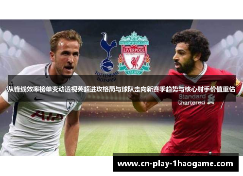 从锋线效率榜单变动透视英超进攻格局与球队走向新赛季趋势与核心射手价值重估 从锋线效率榜单变动透视英超进攻格局与球队走向新赛季趋势与核心射手价值重估