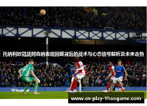 托纳利欧冠战阿森纳表现回暖背后的战术与心态信号解析及未来走势