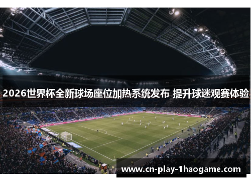 2026世界杯全新球场座位加热系统发布 提升球迷观赛体验