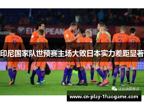 印尼国家队世预赛主场大败日本实力差距显著