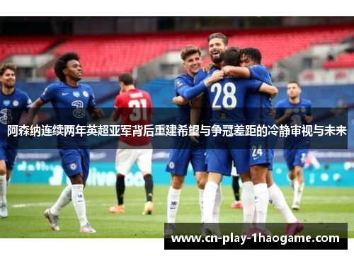 阿森纳连续两年英超亚军背后重建希望与争冠差距的冷静审视与未来 阿森纳连续两年英超亚军背后重建希望与争冠差距的冷静审视与未来