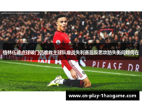 格林伍德点球破门仍难救主球队鏖战失利赛后反思攻防失衡问题何在