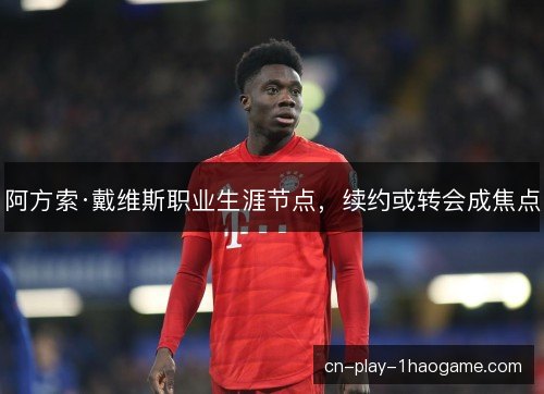 阿方索·戴维斯职业生涯节点，续约或转会成焦点