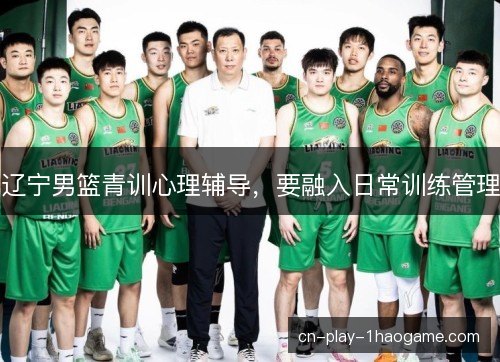 辽宁男篮青训心理辅导，要融入日常训练管理