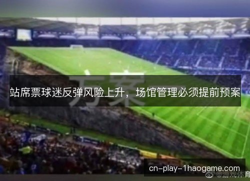 站席票球迷反弹风险上升，场馆管理必须提前预案